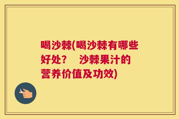 喝沙棘(喝沙棘有哪些好处？  沙棘果汁的营养价值及功效)