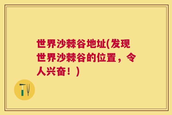 世界沙棘谷地址(发现世界沙棘谷的位置，令人兴奋！)