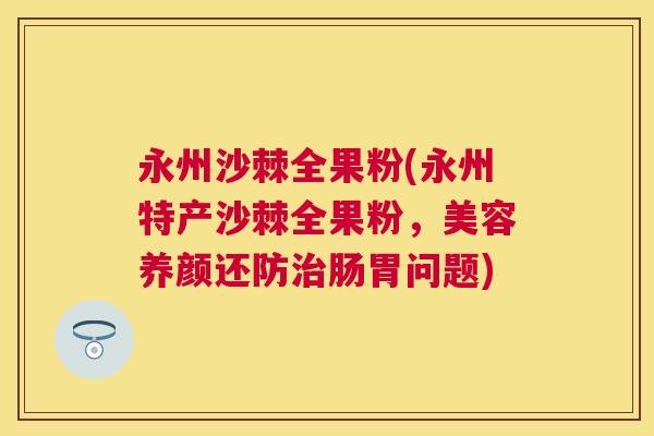 永州沙棘全果粉(永州特产沙棘全果粉，美容养颜还防治肠胃问题)