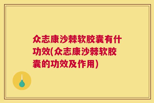 众志康沙棘软胶囊有什功效(众志康沙棘软胶囊的功效及作用)