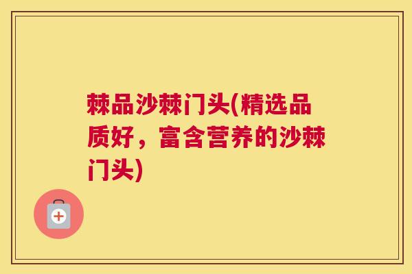 棘品沙棘门头(精选品质好，富含营养的沙棘门头)