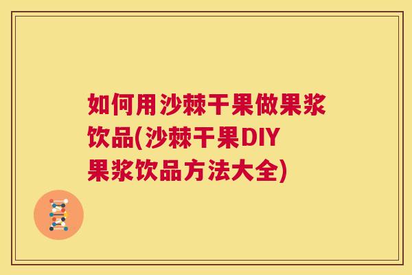如何用沙棘干果做果浆饮品(沙棘干果DIY果浆饮品方法大全)