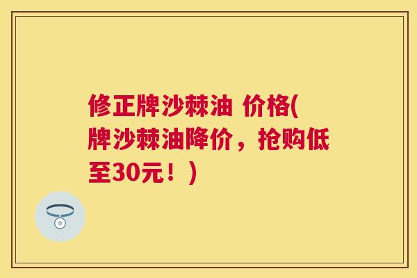 修正牌沙棘油 价格(牌沙棘油降价,抢购低至30元!)