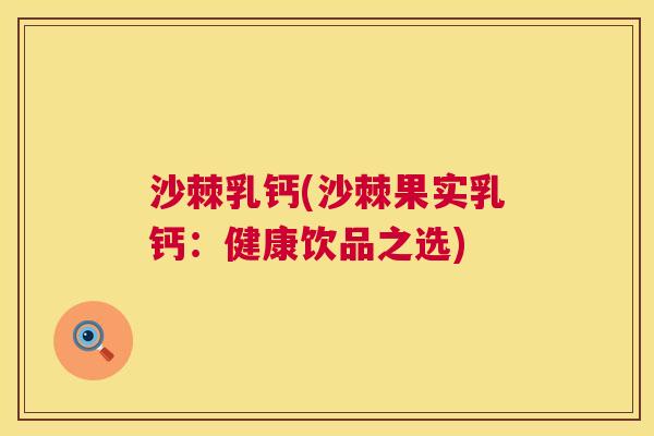 沙棘乳钙(沙棘果实乳钙：健康饮品之选)