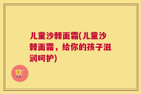 儿童沙棘面霜(儿童沙棘面霜,给你的孩子滋润呵护)