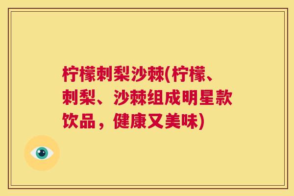 柠檬刺梨沙棘(柠檬、刺梨、沙棘组成明星款饮品，健康又美味)