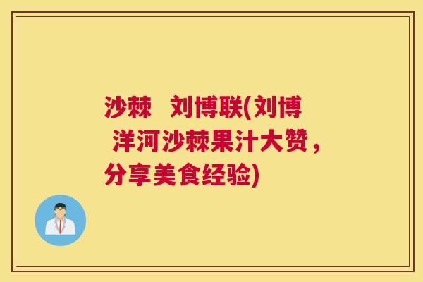 沙棘  刘博联(刘博 洋河沙棘果汁大赞，分享美食经验)