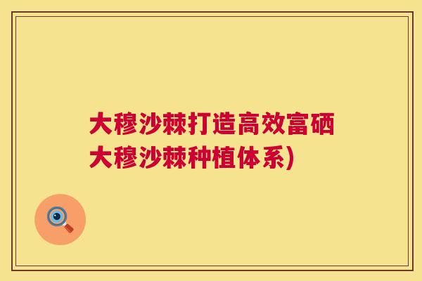 大穆沙棘打造高效富硒大穆沙棘种植体系)