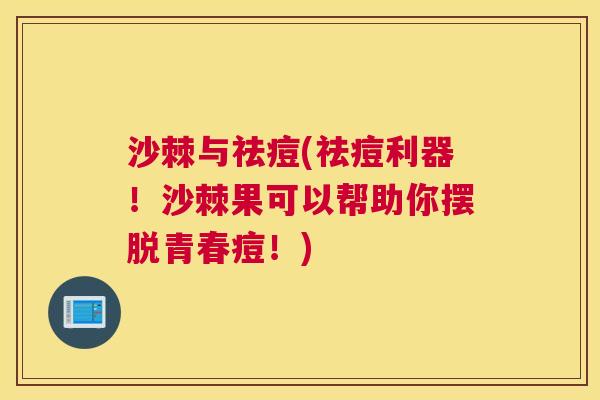 沙棘与祛痘(祛痘利器!沙棘果可以帮助你摆脱青春痘!)