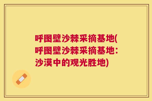 呼图壁沙棘采摘基地(呼图壁沙棘采摘基地：沙漠中的观光胜地)