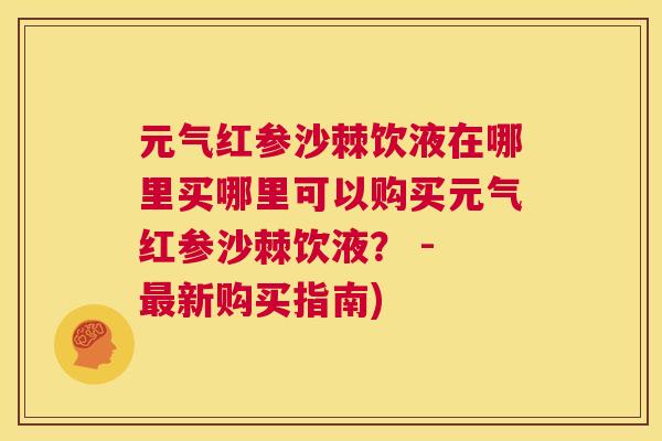 元气红参沙棘饮液在哪里买哪里可以购买元气红参沙棘饮液？ - 最新购买指南)