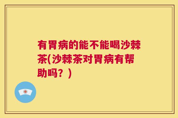 有胃病的能不能喝沙棘茶(沙棘茶对胃病有帮助吗？)