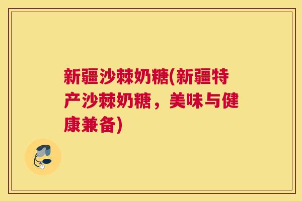 新疆沙棘奶糖(新疆特产沙棘奶糖,美味与健康兼备)