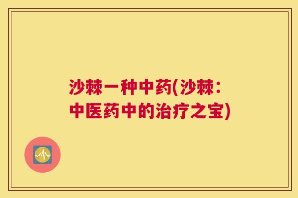 沙棘一种中药(沙棘：中医药中的治疗之宝)