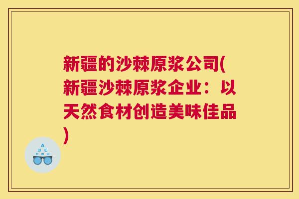 新疆的沙棘原浆公司(新疆沙棘原浆企业：以天然食材创造美味佳品)
