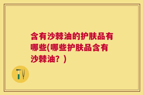 含有沙棘油的护肤品有哪些(哪些护肤品含有沙棘油？)