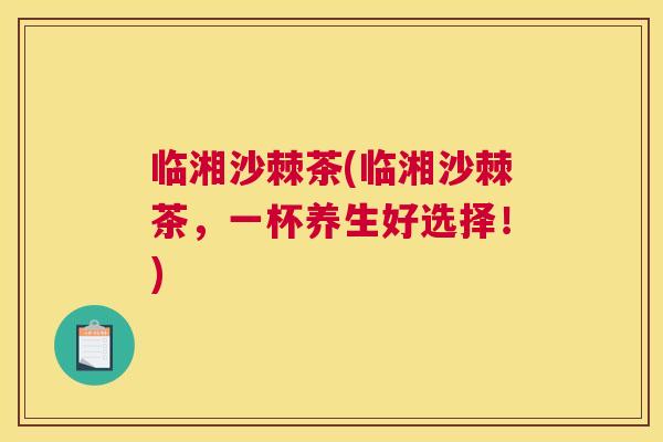 临湘沙棘茶(临湘沙棘茶，一杯养生好选择！)
