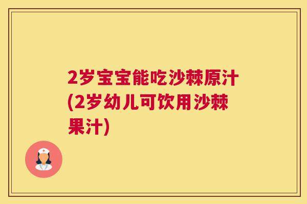 2岁宝宝能吃沙棘原汁(2岁幼儿可饮用沙棘果汁)