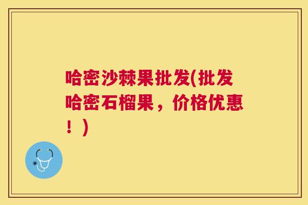 哈密沙棘果批发(批发哈密石榴果,价格优惠!)