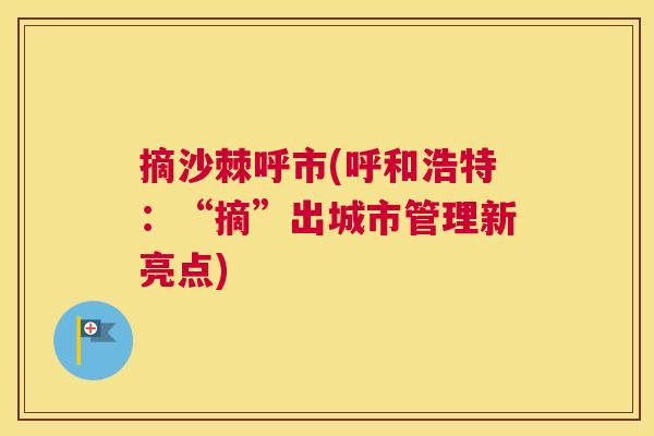 摘沙棘呼市(呼和浩特:“摘”出城市管理新亮点) 摘沙棘呼市(呼和浩特:“摘”出城市管理新亮点)