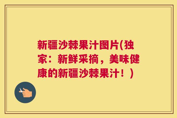 新疆沙棘果汁图片(独家：新鲜采摘，美味健康的新疆沙棘果汁！)