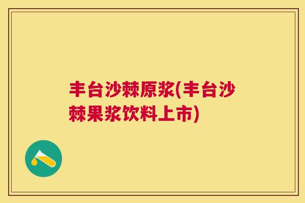 丰台沙棘原浆(丰台沙棘果浆饮料上市)