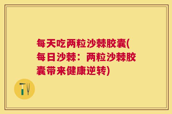 每天吃两粒沙棘胶囊(每日沙棘：两粒沙棘胶囊带来健康逆转)