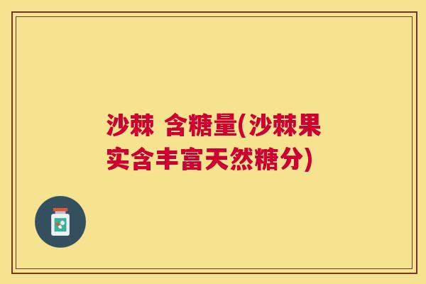 沙棘 含糖量(沙棘果实含丰富天然糖分)