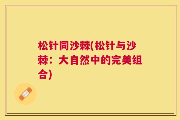 松针同沙棘(松针与沙棘:大自然中的完美组合)