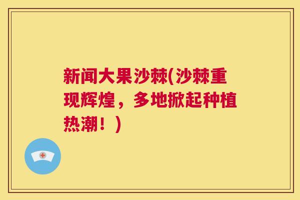 新闻大果沙棘(沙棘重现辉煌，多地掀起种植热潮！)