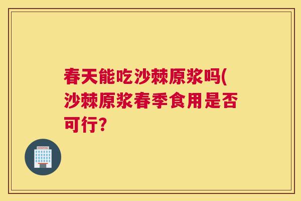 春天能吃沙棘原浆吗(沙棘原浆春季食用是否可行？