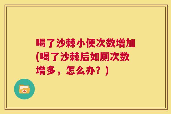 喝了沙棘小便次数增加(喝了沙棘后如厕次数增多，怎么办？)