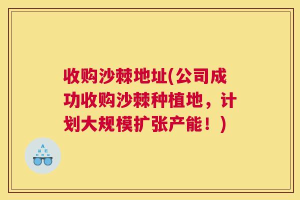 收购沙棘地址(公司成功收购沙棘种植地,计划大规模扩张产能!)