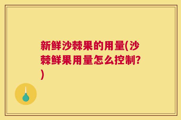 新鲜沙棘果的用量(沙棘鲜果用量怎么控制?)