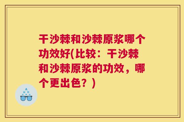 干沙棘和沙棘原浆哪个功效好(比较：干沙棘和沙棘原浆的功效，哪个更出色？)