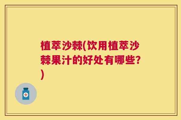 植萃沙棘(饮用植萃沙棘果汁的好处有哪些？)