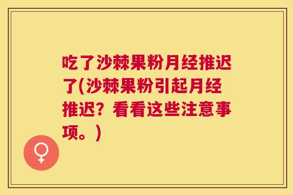 吃了沙棘果粉月经推迟了(沙棘果粉引起月经推迟？看看这些注意事项。)