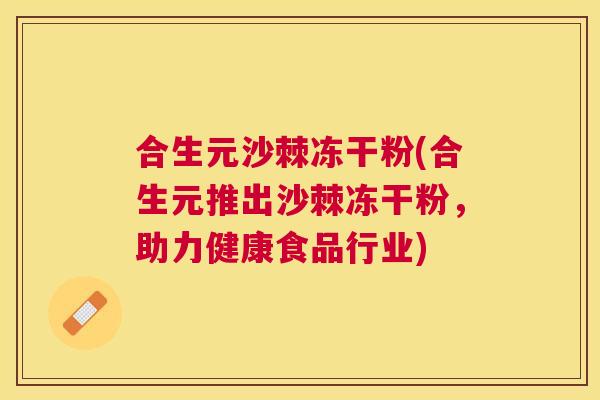合生元沙棘冻干粉(合生元推出沙棘冻干粉,助力健康食品行业)