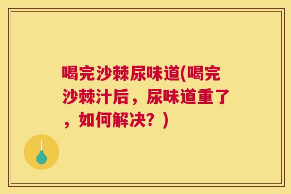 喝完沙棘尿味道(喝完沙棘汁后，尿味道重了，如何解决？)