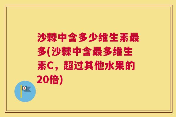 沙棘中含多少维生素最多(沙棘中含最多维生素C，超过其他水果的20倍)