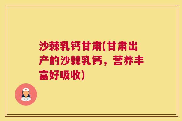 沙棘乳钙甘肃(甘肃出产的沙棘乳钙，营养丰富好吸收)