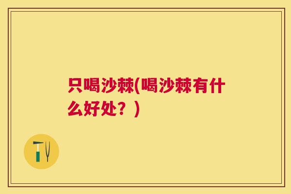 只喝沙棘(喝沙棘有什么好处？)