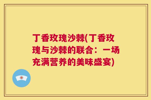 丁香玫瑰沙棘(丁香玫瑰与沙棘的联合:一场充满营养的美味盛宴)