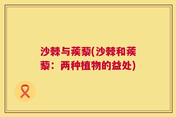 沙棘与蒺藜(沙棘和蒺藜：两种植物的益处)