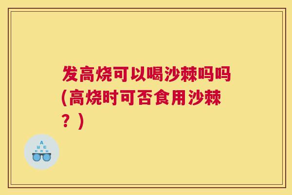 发高烧可以喝沙棘吗吗(高烧时可否食用沙棘?)