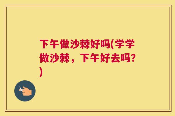 下午做沙棘好吗(学学做沙棘,下午好去吗?)