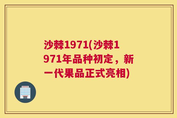 沙棘1971(沙棘1971年品种初定，新一代果品正式亮相)