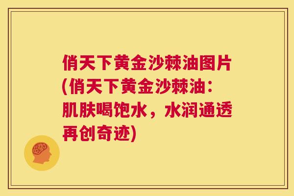 俏天下黄金沙棘油图片(俏天下黄金沙棘油：肌肤喝饱水，水润通透再创奇迹)