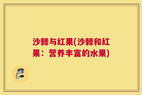 沙棘与红果(沙棘和红果：营养丰富的水果)