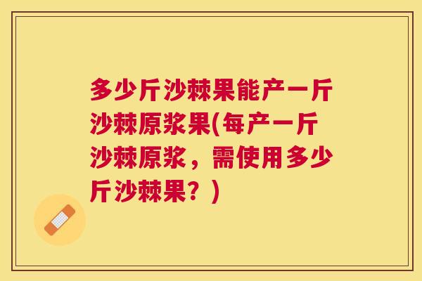 多少斤沙棘果能产一斤沙棘原浆果(每产一斤沙棘原浆,需使用多少斤沙棘果?)